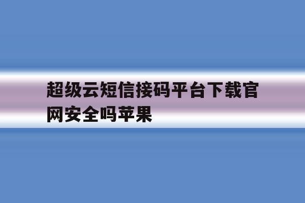 关于超级云短信接码平台下载官网安全吗苹果的信息 关于超级云短信接码平台下载官网安全吗苹果的信息