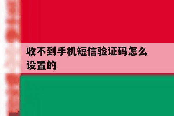 收不到手机短信验证码怎么设置的 收不到手机短信验证码怎么设置的