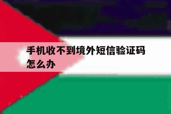 手机收不到境外短信验证码怎么办 手机收不到境外短信验证码怎么办