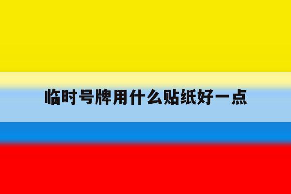 临时号牌用什么贴纸好一点 临时号牌用什么贴纸好一点