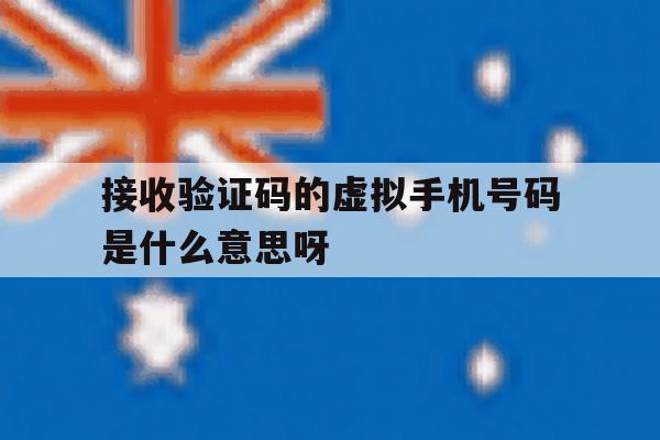 接收验证码的虚拟手机号码是什么意思呀 接收验证码的虚拟手机号码是什么意思呀