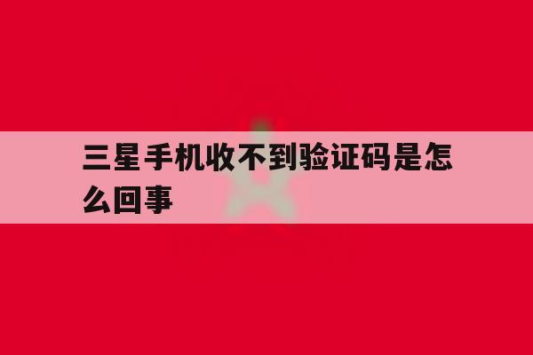三星手机收不到验证码是怎么回事 三星手机收不到验证码是怎么回事