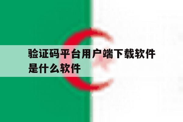 验证码平台用户端下载软件是什么软件 验证码平台用户端下载软件是什么软件