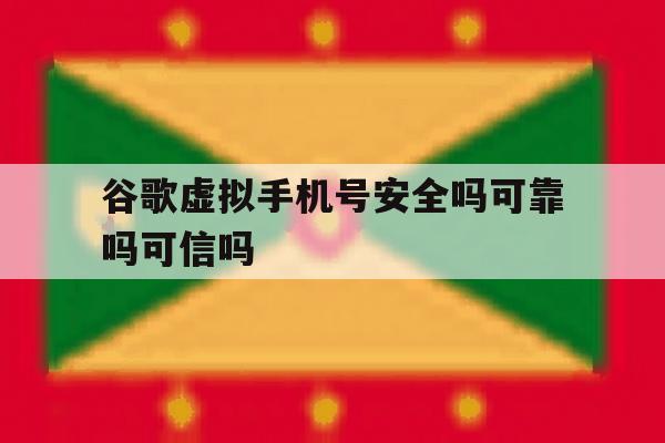 谷歌虚拟手机号安全吗可靠吗可信吗 谷歌虚拟手机号安全吗可靠吗可信吗
