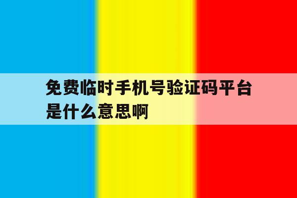 包含免费临时手机号验证码平台是什么意思啊的词条 包含免费临时手机号验证码平台是什么意思啊的词条