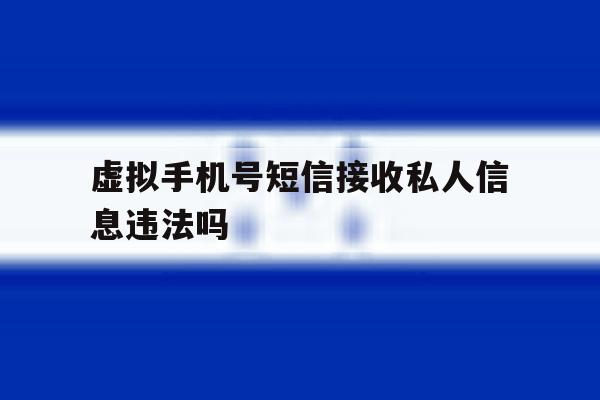 虚拟手机号短信接收私人信息违法吗的简单介绍 虚拟手机号短信接收私人信息违法吗的简单介绍