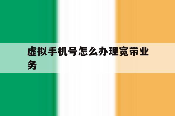 虚拟手机号怎么办理宽带业务 虚拟手机号怎么办理宽带业务