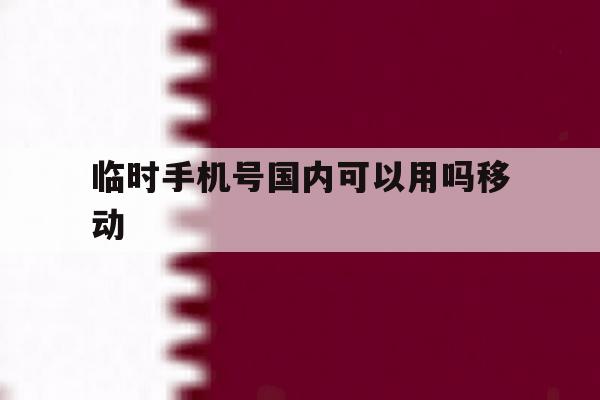 临时手机号国内可以用吗移动 临时手机号国内可以用吗移动