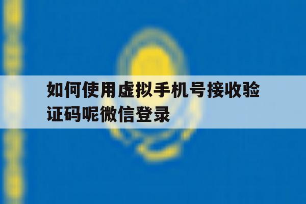 如何使用虚拟手机号接收验证码呢微信登录
