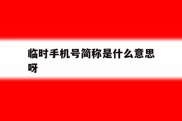 临时手机号简称是什么意思呀 临时手机号简称是什么意思呀