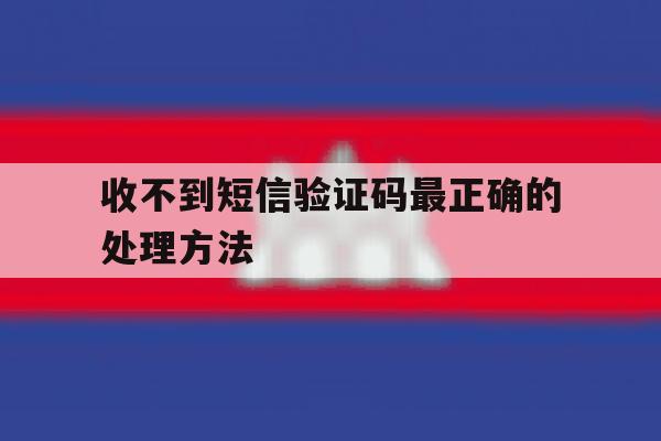 收不到短信验证码最正确的处理方法 收不到短信验证码最正确的处理方法