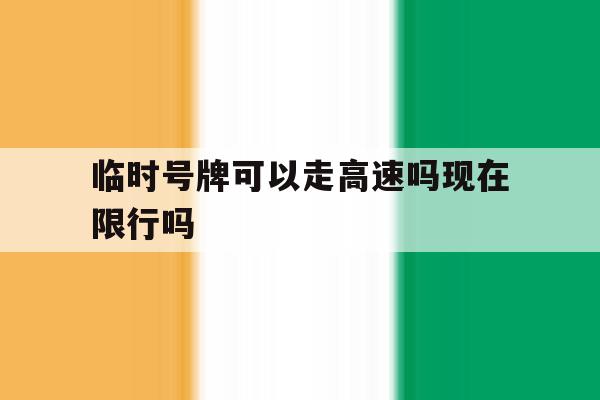临时号牌可以走高速吗现在限行吗 临时号牌可以走高速吗现在限行吗