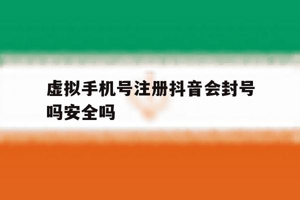 虚拟手机号注册抖音会封号吗安全吗 虚拟手机号注册抖音会封号吗安全吗