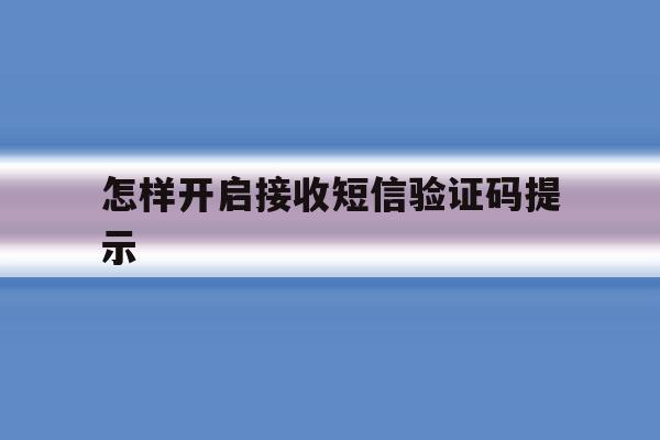 怎样开启接收短信验证码提示 怎样开启接收短信验证码提示