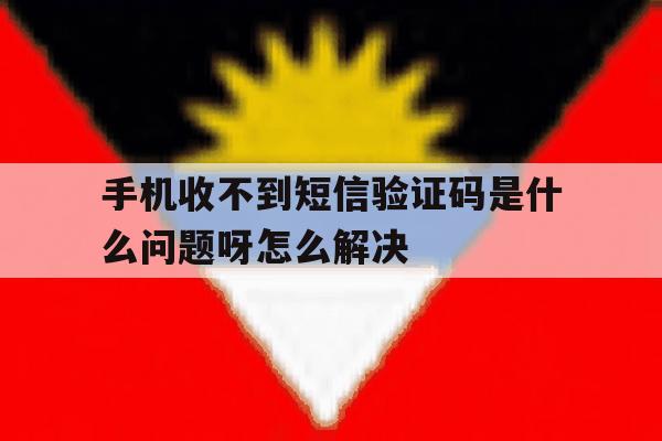 手机收不到短信验证码是什么问题呀怎么解决 手机收不到短信验证码是什么问题呀怎么解决