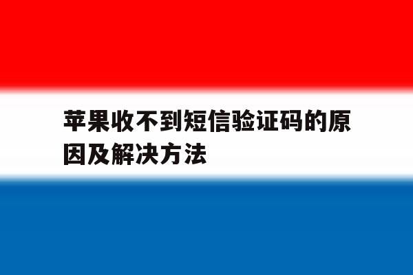 苹果收不到短信验证码的原因及解决方法 苹果收不到短信验证码的原因及解决方法