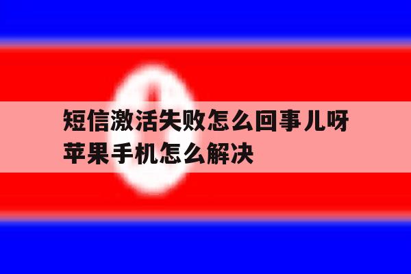包含短信激活失败怎么回事儿呀苹果手机怎么解决的词条 包含短信激活失败怎么回事儿呀苹果手机怎么解决的词条