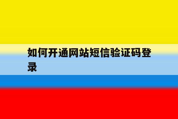 如何开通网站短信验证码登录 如何开通网站短信验证码登录