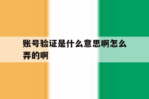 包含账号验证是什么意思啊怎么弄的啊的词条 包含账号验证是什么意思啊怎么弄的啊的词条