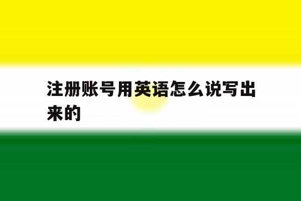 注册账号用英语怎么说写出来的 注册账号用英语怎么说写出来的
