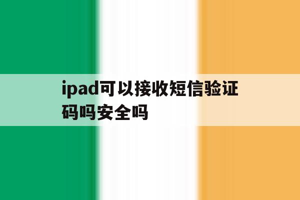 ipad可以接收短信验证码吗安全吗 ipad可以接收短信验证码吗安全吗