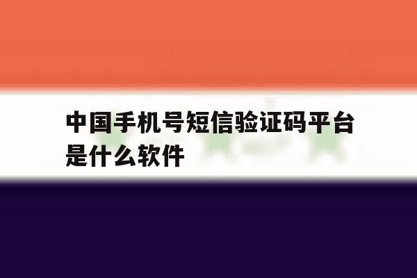 中国手机号短信验证码平台是什么软件 中国手机号短信验证码平台是什么软件