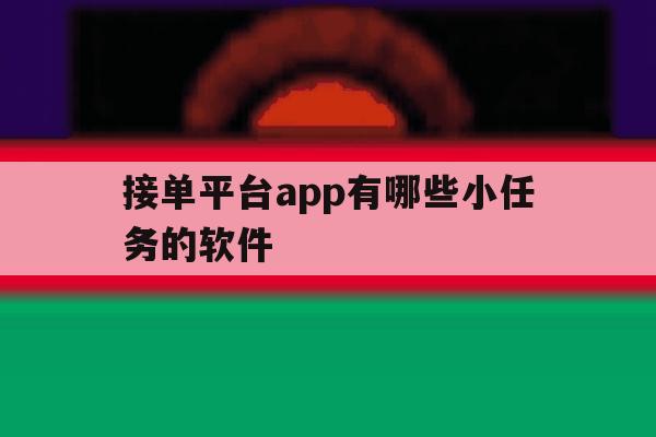 接单平台app有哪些小任务的软件 接单平台app有哪些小任务的软件