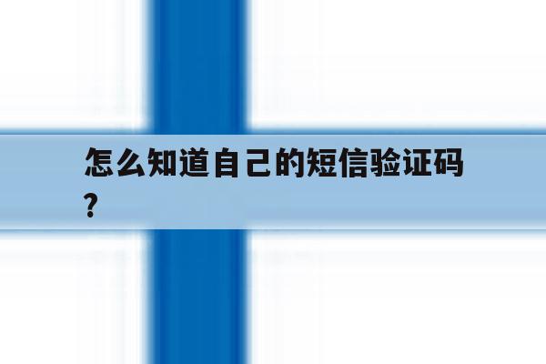 怎么知道自己的短信验证码? 怎么知道自己的短信验证码?