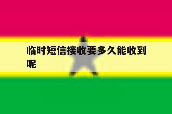 临时短信接收要多久能收到呢 临时短信接收要多久能收到呢