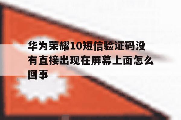 华为荣耀10短信验证码没有直接出现在屏幕上面怎么回事的简单介绍 华为荣耀10短信验证码没有直接出现在屏幕上面怎么回事的简单介绍