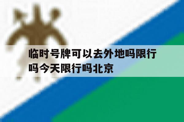 临时号牌可以去外地吗限行吗今天限行吗北京的简单介绍 临时号牌可以去外地吗限行吗今天限行吗北京的简单介绍