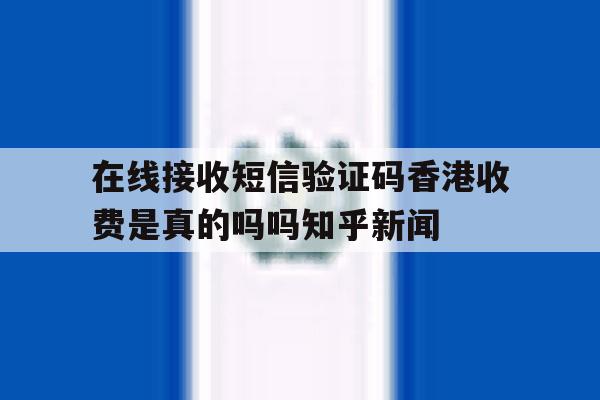 在线接收短信验证码香港收费是真的吗吗知乎新闻的简单介绍 在线接收短信验证码香港收费是真的吗吗知乎新闻的简单介绍