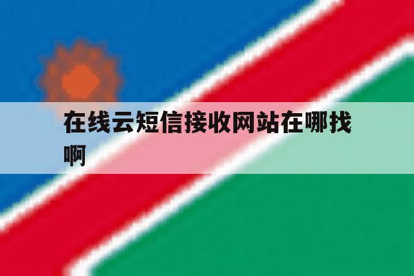 在线云短信接收网站在哪找啊 在线云短信接收网站在哪找啊