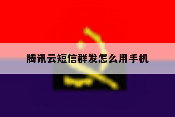 腾讯云短信群发怎么用手机 腾讯云短信群发怎么用手机