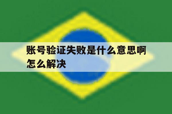 账号验证失败是什么意思啊怎么解决 账号验证失败是什么意思啊怎么解决