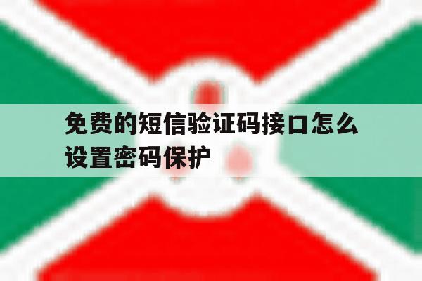 免费的短信验证码接口怎么设置密码保护 免费的短信验证码接口怎么设置密码保护