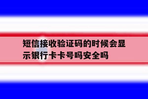 包含短信接收验证码的时候会显示银行卡卡号吗安全吗的词条 包含短信接收验证码的时候会显示银行卡卡号吗安全吗的词条