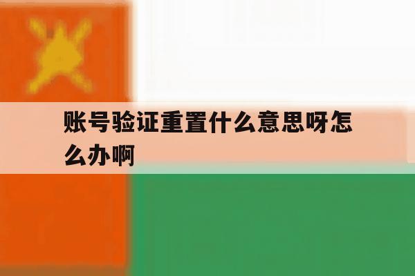 账号验证重置什么意思呀怎么办啊 账号验证重置什么意思呀怎么办啊