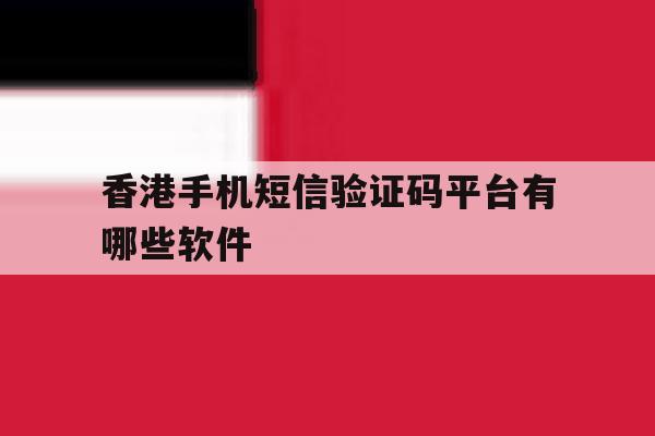 香港手机短信验证码平台有哪些软件 香港手机短信验证码平台有哪些软件