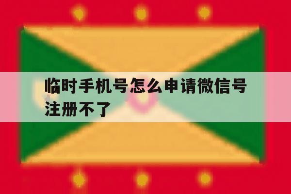 临时手机号怎么申请微信号注册不了 临时手机号怎么申请微信号注册不了