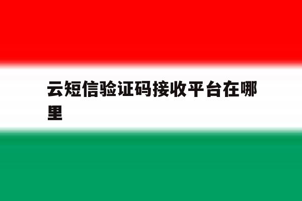 云短信验证码接收平台在哪里 云短信验证码接收平台在哪里