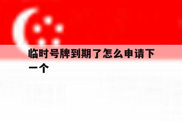 临时号牌到期了怎么申请下一个 临时号牌到期了怎么申请下一个