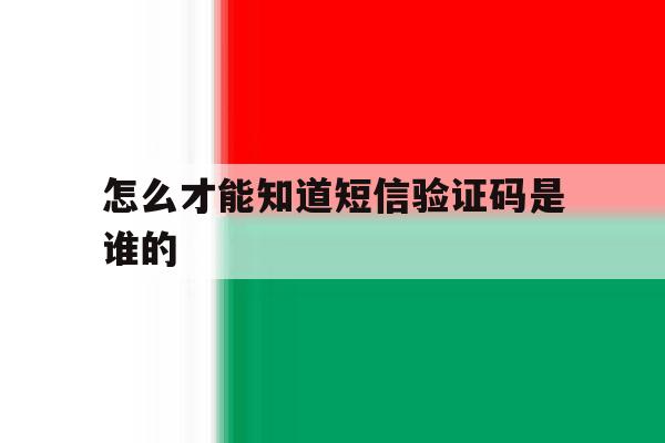 怎么才能知道短信验证码是谁的 怎么才能知道短信验证码是谁的