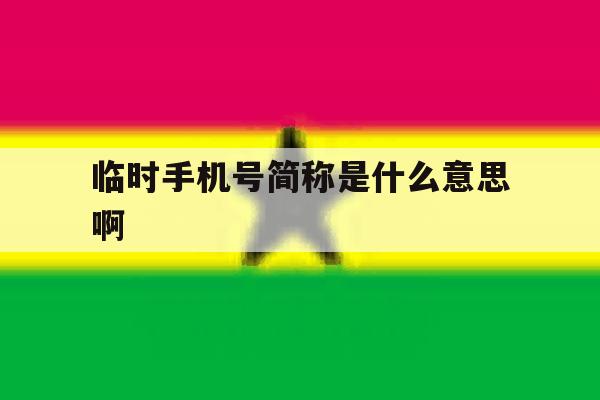 临时手机号简称是什么意思啊 临时手机号简称是什么意思啊