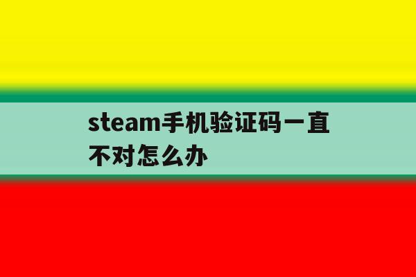 steam手机验证码一直不对怎么办 steam手机验证码一直不对怎么办