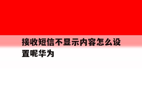 接收短信不显示内容怎么设置呢华为 接收短信不显示内容怎么设置呢华为