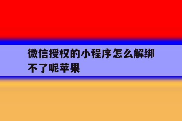 微信授权的小程序怎么解绑不了呢苹果 微信授权的小程序怎么解绑不了呢苹果