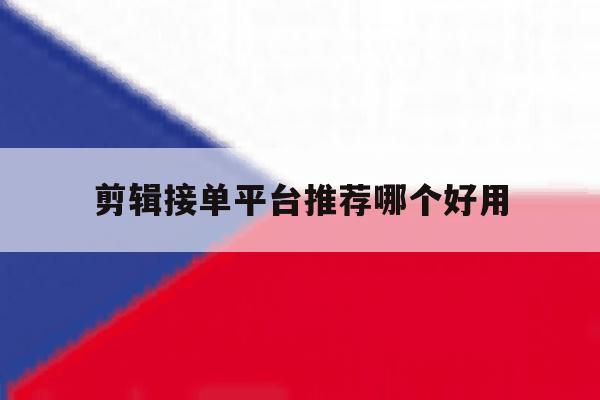 剪辑接单平台推荐哪个好用 剪辑接单平台推荐哪个好用
