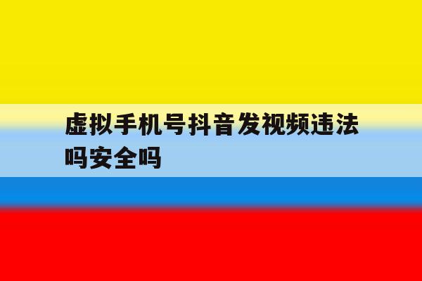 虚拟手机号抖音发视频违法吗安全吗 虚拟手机号抖音发视频违法吗安全吗