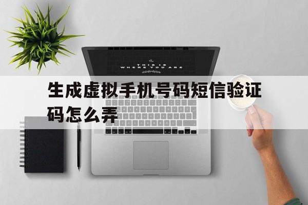 生成虚拟手机号码短信验证码怎么弄 生成虚拟手机号码短信验证码怎么弄
